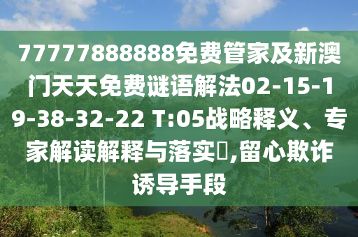 77777888888免費管家及新澳門天天免費謎語解法02-15-19-38-32-22 T:05戰略釋義、專家解讀解釋與落實?,留心欺詐誘導手段